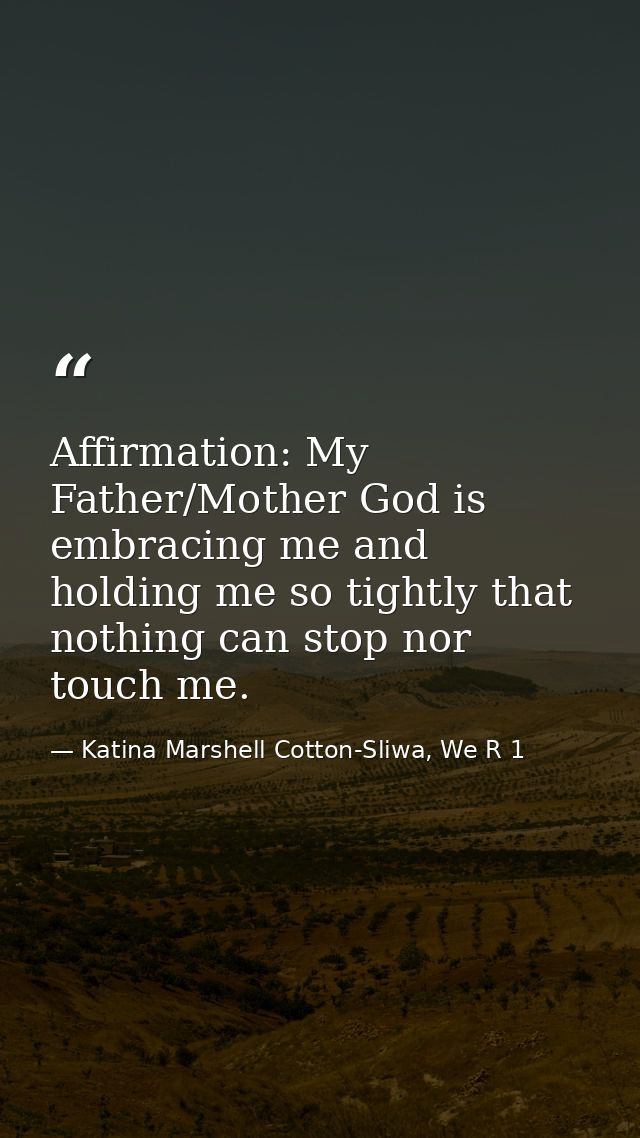 Affirmation: My Father/Mother God is embracing me and holding me so tightly that nothing can stop nor touch me. — Katina Marshell Cotton-Sliwa, We R 1