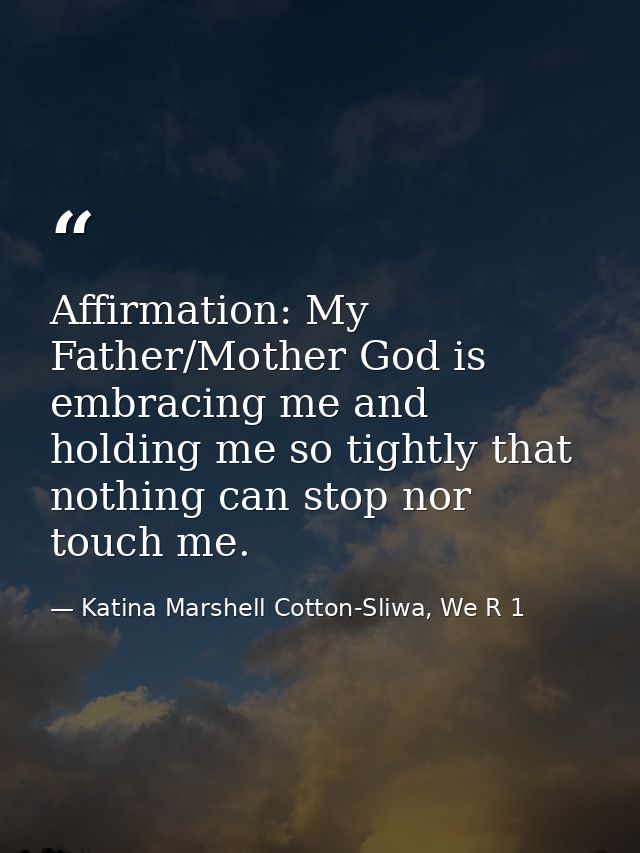 Affirmation: My Father/Mother God is embracing me and holding me so tightly that nothing can stop nor touch me. — Katina Marshell Cotton-Sliwa, We R 1
