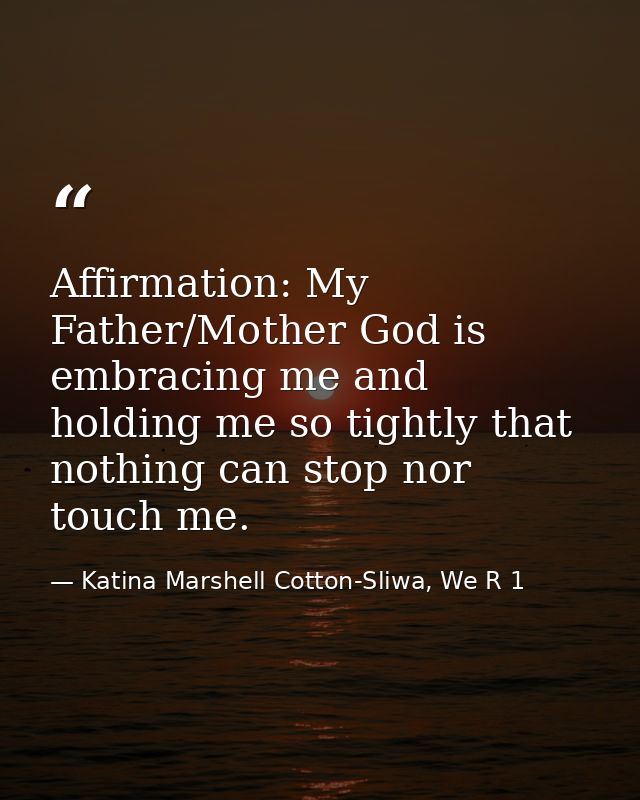Affirmation: My Father/Mother God is embracing me and holding me so tightly that nothing can stop nor touch me. — Katina Marshell Cotton-Sliwa, We R 1