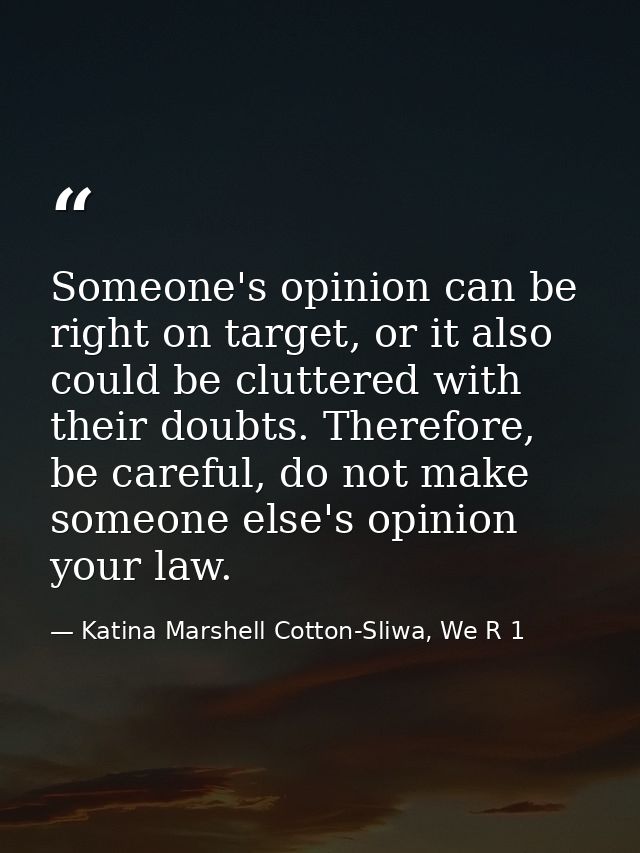 Someone's opinion can be right on target, or it also could be cluttered with their doubts. Therefore, be careful, do not — Katina Marshell Cotton-Sliwa, We R 1