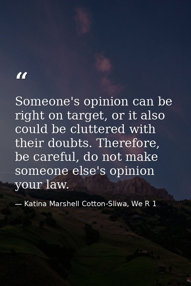 Someone's opinion can be right on target, or it also could be cluttered with their doubts. Therefore, be careful, do not — Katina Marshell Cotton-Sliwa, We R 1