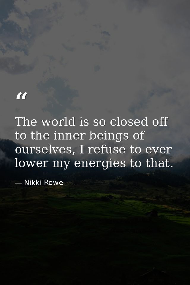 The world is so closed off to the inner beings of ourselves, I refuse to ever lower my energies to that. — Nikki Rowe