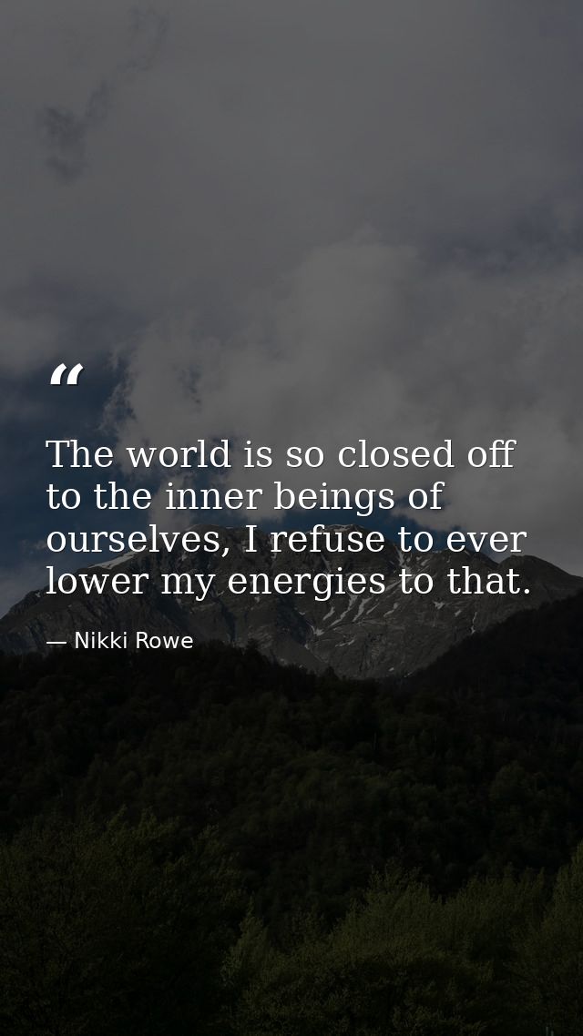 The world is so closed off to the inner beings of ourselves, I refuse to ever lower my energies to that. — Nikki Rowe