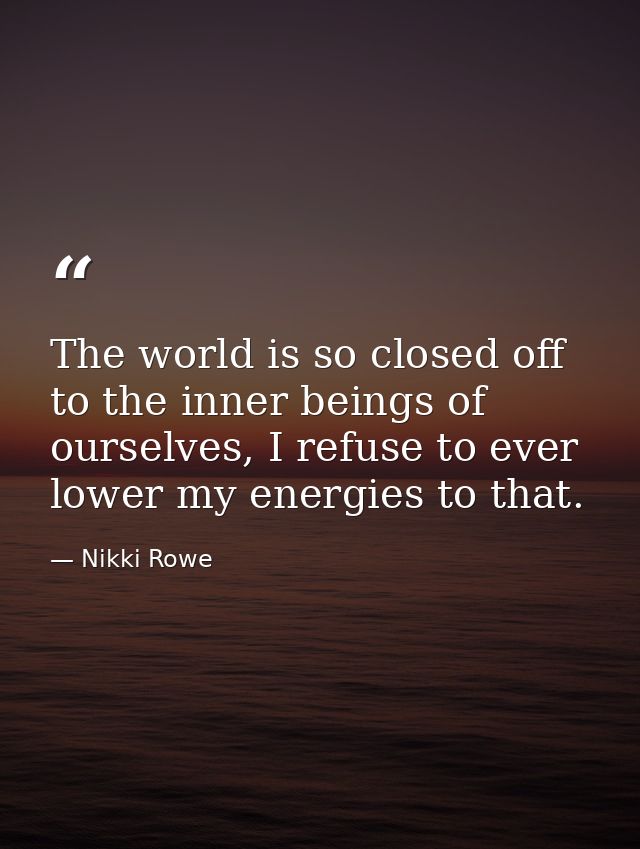 The world is so closed off to the inner beings of ourselves, I refuse to ever lower my energies to that. — Nikki Rowe