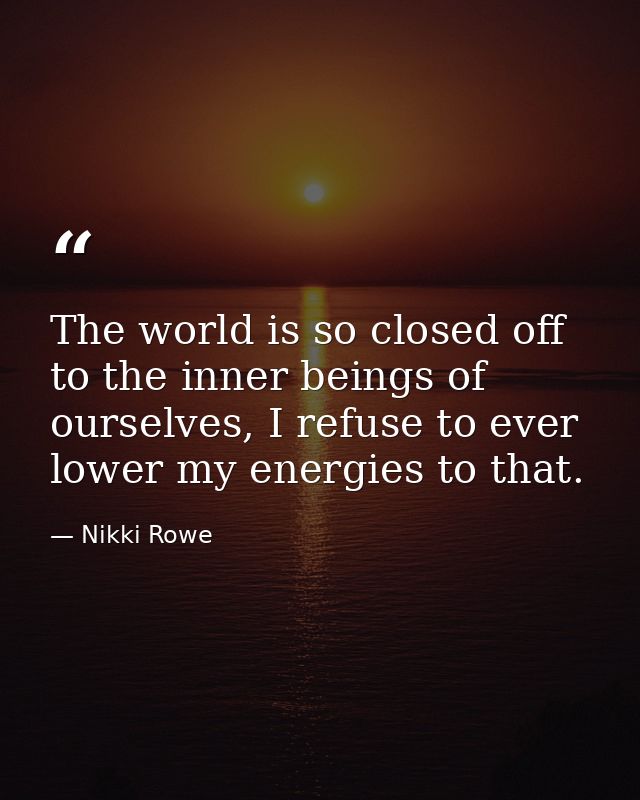 The world is so closed off to the inner beings of ourselves, I refuse to ever lower my energies to that. — Nikki Rowe