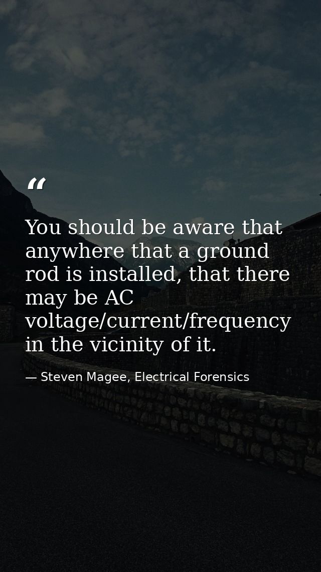 You should be aware that anywhere that a ground rod is installed, that there may be AC voltage/current/frequency in the  — Steven Magee, Electrical Forensics