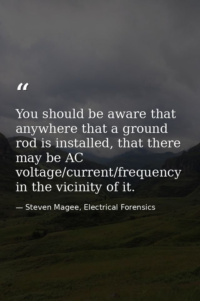 You should be aware that anywhere that a ground rod is installed, that there may be AC voltage/current/frequency in the  — Steven Magee, Electrical Forensics