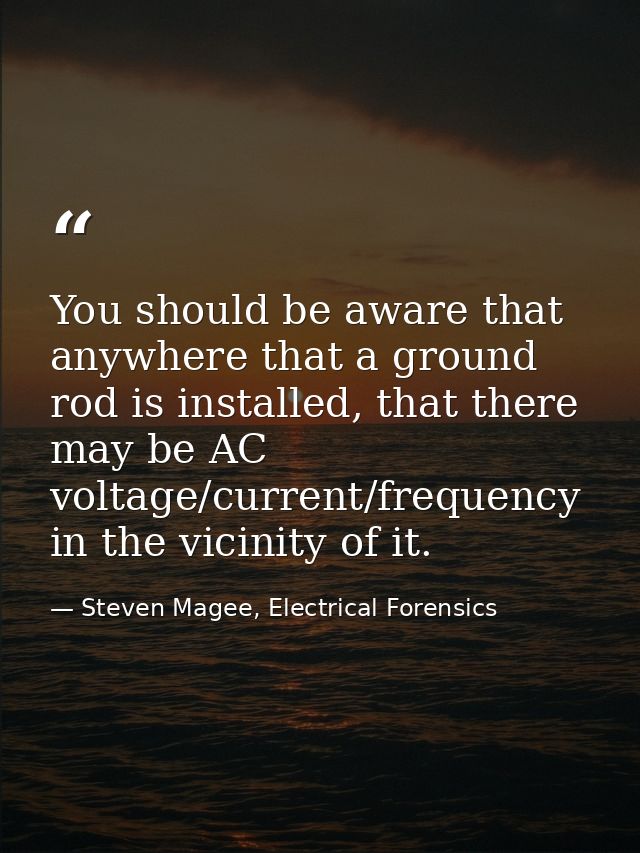 You should be aware that anywhere that a ground rod is installed, that there may be AC voltage/current/frequency in the  — Steven Magee, Electrical Forensics