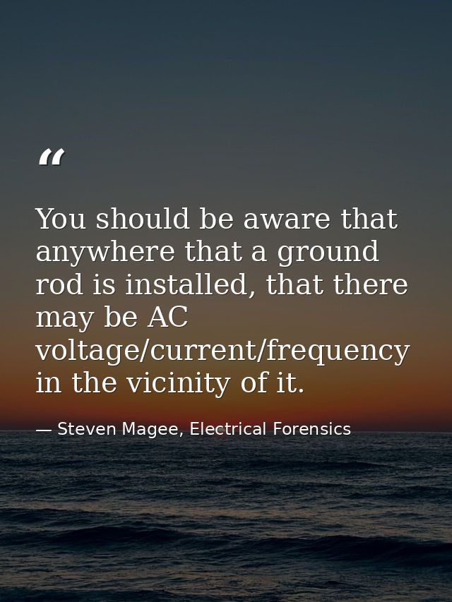 You should be aware that anywhere that a ground rod is installed, that there may be AC voltage/current/frequency in the  — Steven Magee, Electrical Forensics