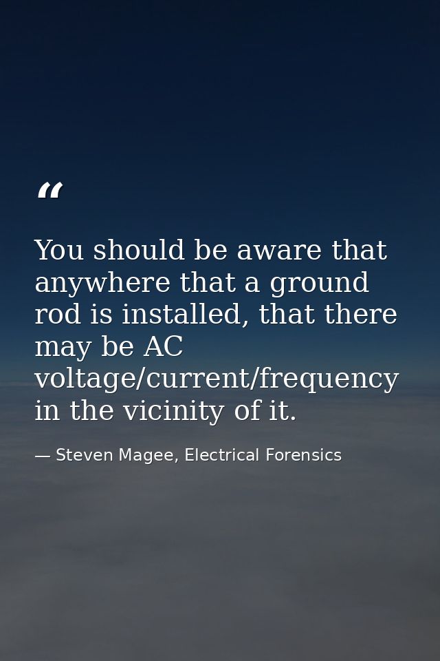 You should be aware that anywhere that a ground rod is installed, that there may be AC voltage/current/frequency in the  — Steven Magee, Electrical Forensics