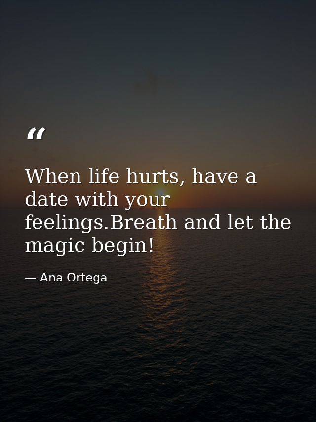 When life hurts, have a date with your feelings.Breath and let the magic begin! — Ana Ortega
