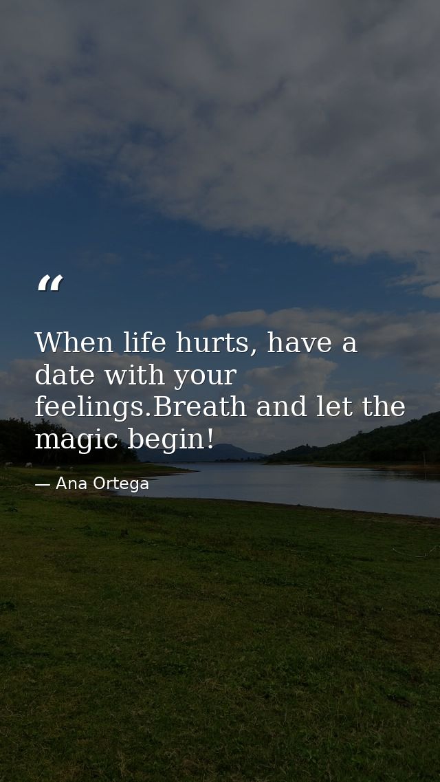 When life hurts, have a date with your feelings.Breath and let the magic begin! — Ana Ortega