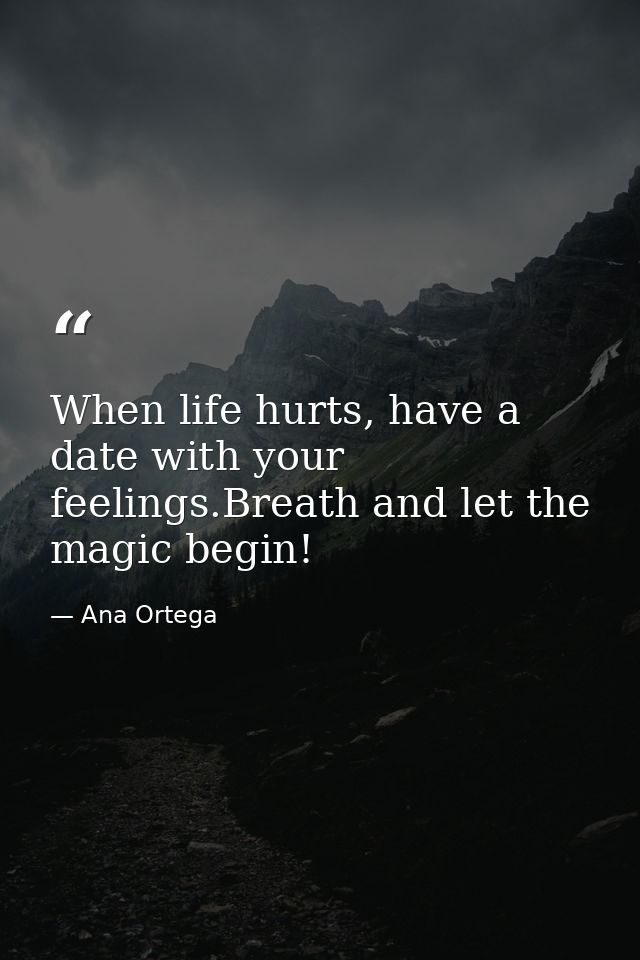 When life hurts, have a date with your feelings.Breath and let the magic begin! — Ana Ortega