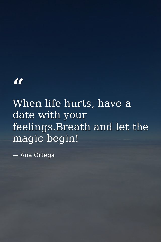 When life hurts, have a date with your feelings.Breath and let the magic begin! — Ana Ortega