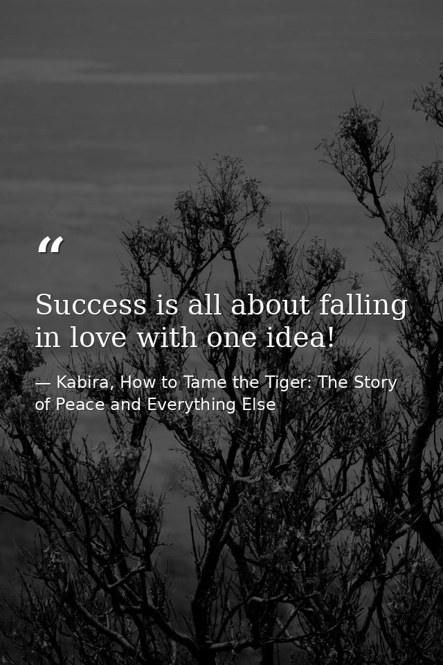 Success is all about falling in love with one idea! — Kabira, How to Tame the Tiger: The Story of Peace and Everything Else