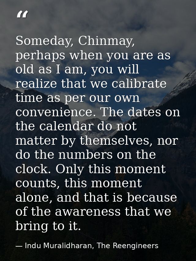 Someday, Chinmay, perhaps when you are as old as I am, you will realize that we calibrate time as per our own convenienc — Indu Muralidharan, The Reengineers