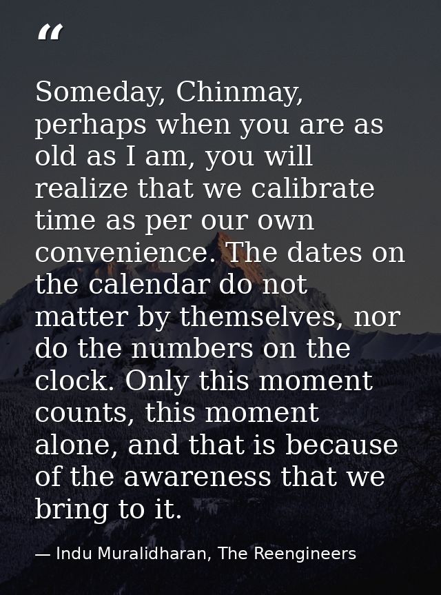Someday, Chinmay, perhaps when you are as old as I am, you will realize that we calibrate time as per our own convenienc — Indu Muralidharan, The Reengineers