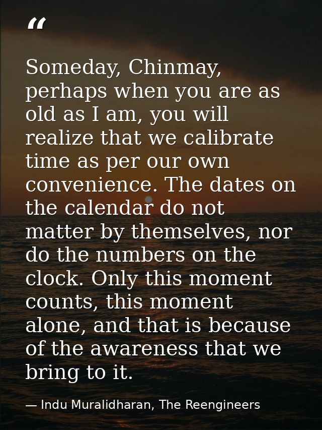 Someday, Chinmay, perhaps when you are as old as I am, you will realize that we calibrate time as per our own convenienc — Indu Muralidharan, The Reengineers