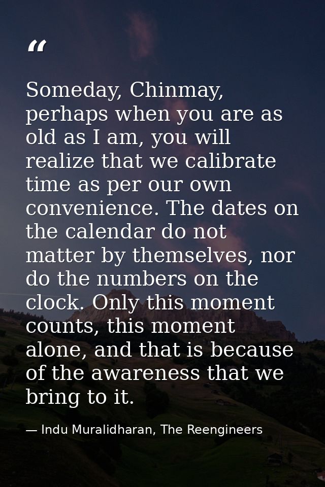 Someday, Chinmay, perhaps when you are as old as I am, you will realize that we calibrate time as per our own convenienc — Indu Muralidharan, The Reengineers