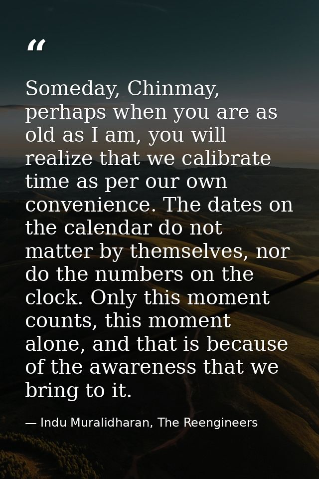 Someday, Chinmay, perhaps when you are as old as I am, you will realize that we calibrate time as per our own convenienc — Indu Muralidharan, The Reengineers