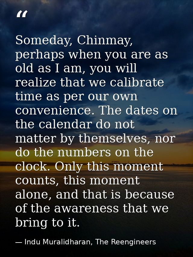 Someday, Chinmay, perhaps when you are as old as I am, you will realize that we calibrate time as per our own convenienc — Indu Muralidharan, The Reengineers