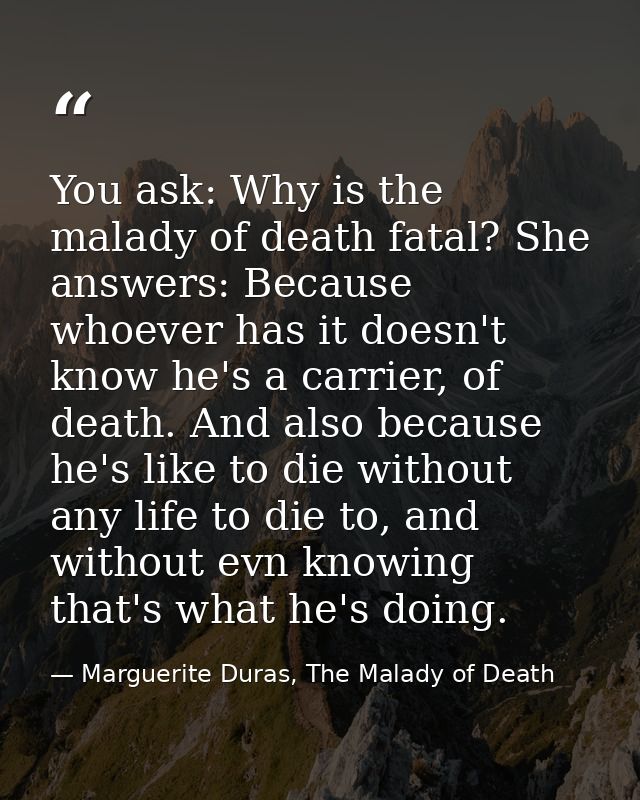 You ask: Why is the malady of death fatal? She answers: Because whoever has it doesn't know he's a carrier, of death. An — Marguerite Duras, The Malady of Death