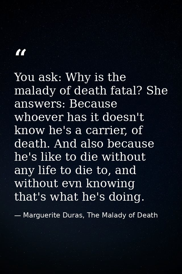 You ask: Why is the malady of death fatal? She answers: Because whoever has it doesn't know he's a carrier, of death. An — Marguerite Duras, The Malady of Death