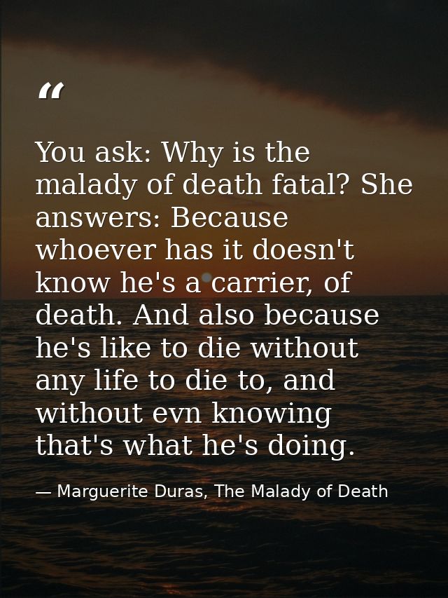 You ask: Why is the malady of death fatal? She answers: Because whoever has it doesn't know he's a carrier, of death. An — Marguerite Duras, The Malady of Death
