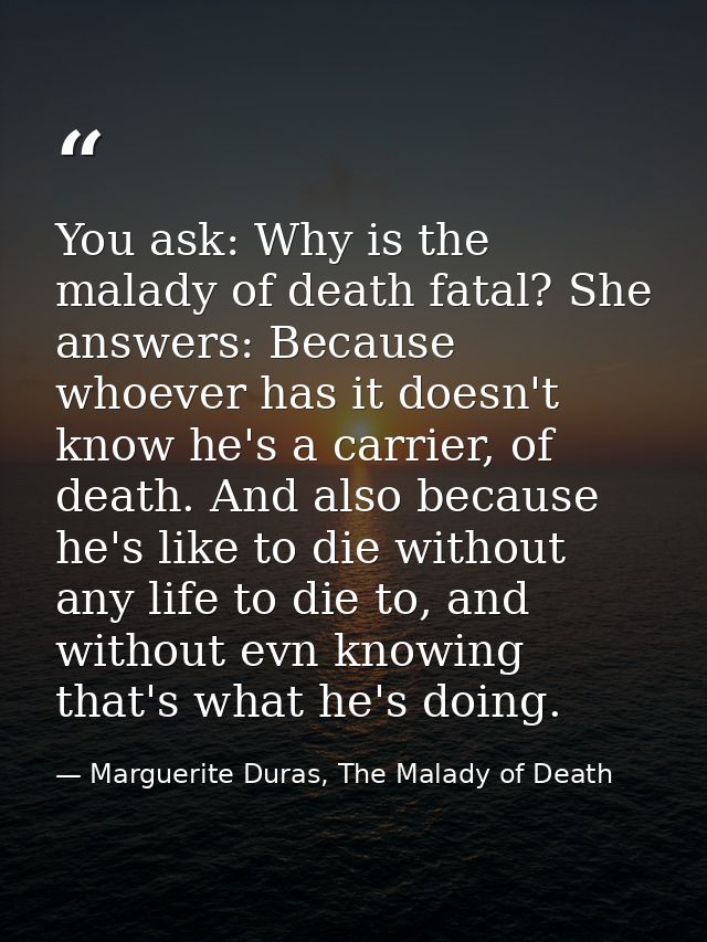 You ask: Why is the malady of death fatal? She answers: Because whoever has it doesn't know he's a carrier, of death. An — Marguerite Duras, The Malady of Death