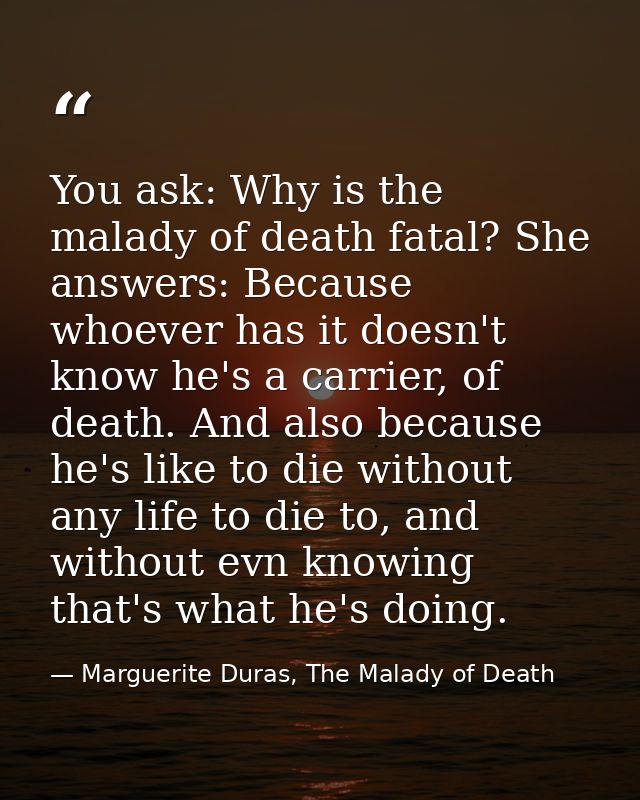 You ask: Why is the malady of death fatal? She answers: Because whoever has it doesn't know he's a carrier, of death. An — Marguerite Duras, The Malady of Death