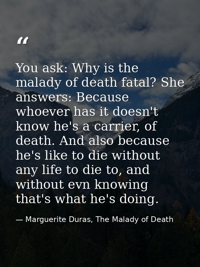 You ask: Why is the malady of death fatal? She answers: Because whoever has it doesn't know he's a carrier, of death. An — Marguerite Duras, The Malady of Death