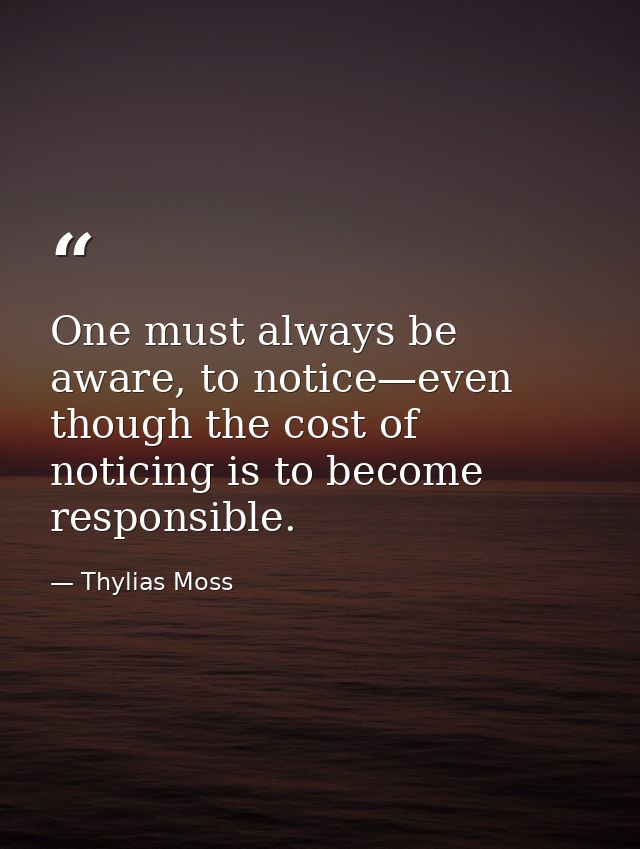 One must always be aware, to notice—even though the cost of noticing is to become responsible. — Thylias Moss