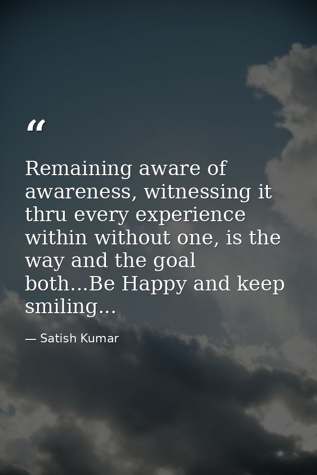 Remaining aware of awareness, witnessing it thru every experience within without one, is the way and the goal both...Be  — Satish Kumar