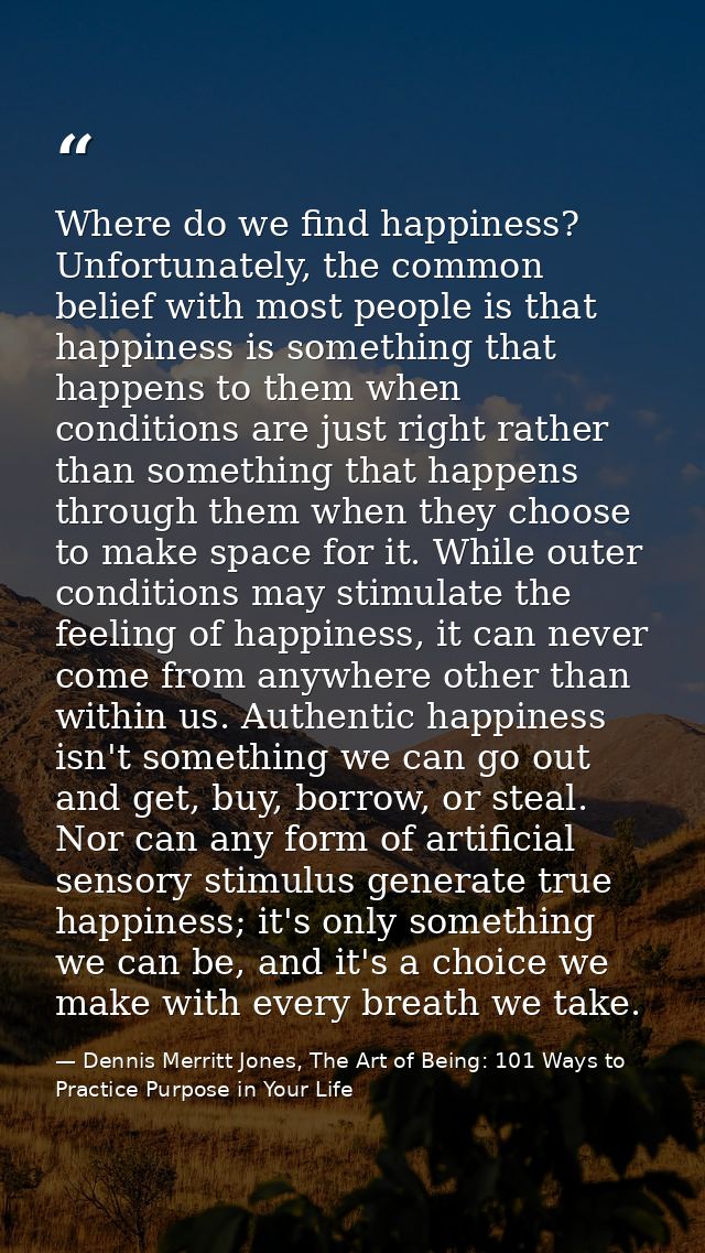 Where do we find happiness? Unfortunately, the common belief with most people is that happiness is something that happen — Dennis Merritt Jones, The Art of Being: 101 Ways to Practice Purpose in Your Life