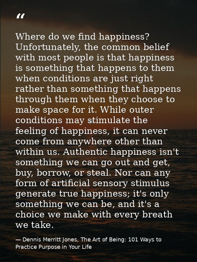 Where do we find happiness? Unfortunately, the common belief with most people is that happiness is something that happen — Dennis Merritt Jones, The Art of Being: 101 Ways to Practice Purpose in Your Life