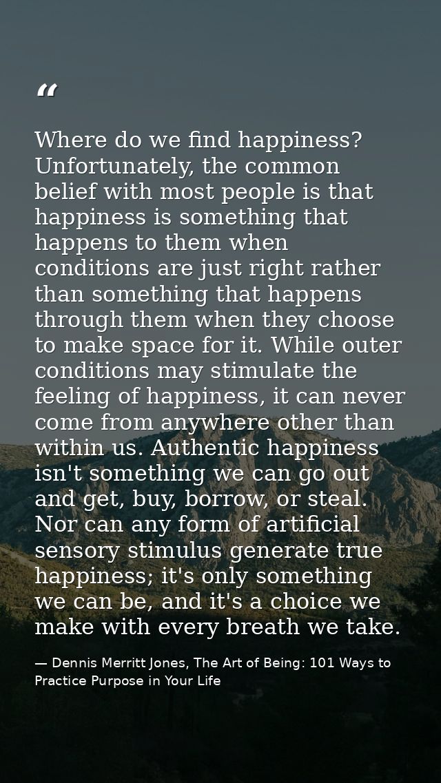 Where do we find happiness? Unfortunately, the common belief with most people is that happiness is something that happen — Dennis Merritt Jones, The Art of Being: 101 Ways to Practice Purpose in Your Life