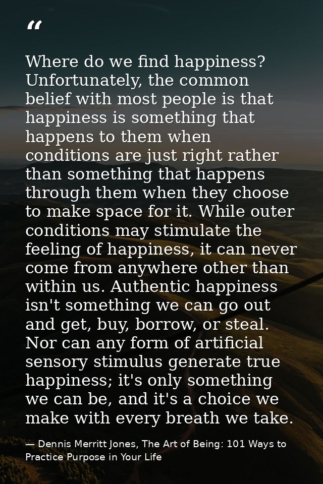 Where do we find happiness? Unfortunately, the common belief with most people is that happiness is something that happen — Dennis Merritt Jones, The Art of Being: 101 Ways to Practice Purpose in Your Life