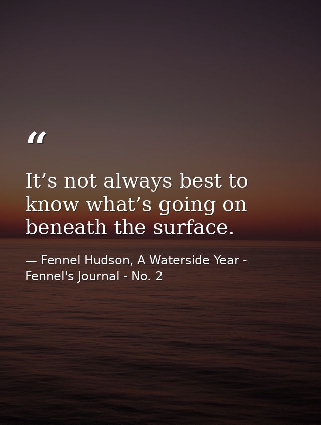 It’s not always best to know what’s going on beneath the surface. — Fennel Hudson, A Waterside Year - Fennel's Journal - No. 2