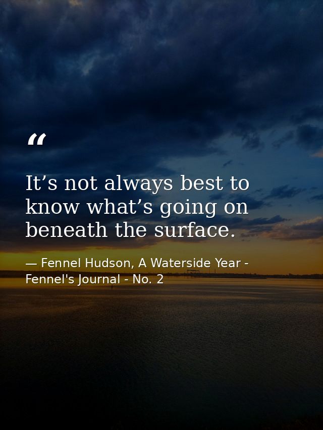 It’s not always best to know what’s going on beneath the surface. — Fennel Hudson, A Waterside Year - Fennel's Journal - No. 2