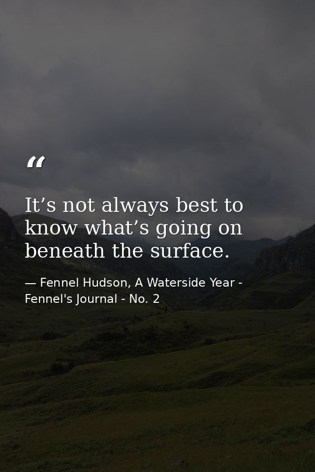 It’s not always best to know what’s going on beneath the surface. — Fennel Hudson, A Waterside Year - Fennel's Journal - No. 2