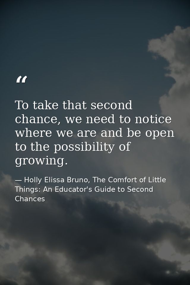 To take that second chance, we need to notice where we are and be open to the possibility of growing. — Holly Elissa Bruno, The Comfort of Little Things: An Educator's Guide to Second Chances