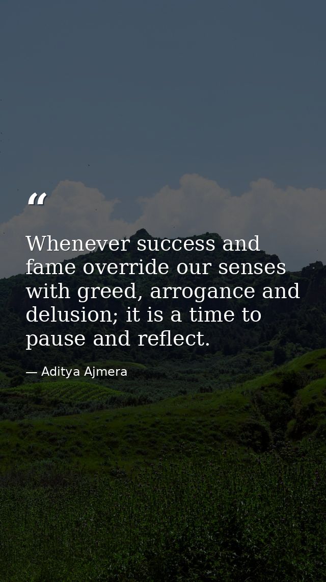 Whenever success and fame override our senses with greed, arrogance and delusion; it is a time to pause and reflect. — Aditya Ajmera