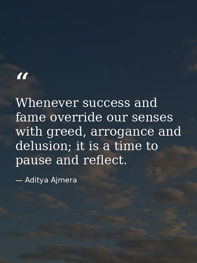 Whenever success and fame override our senses with greed, arrogance and delusion; it is a time to pause and reflect. — Aditya Ajmera