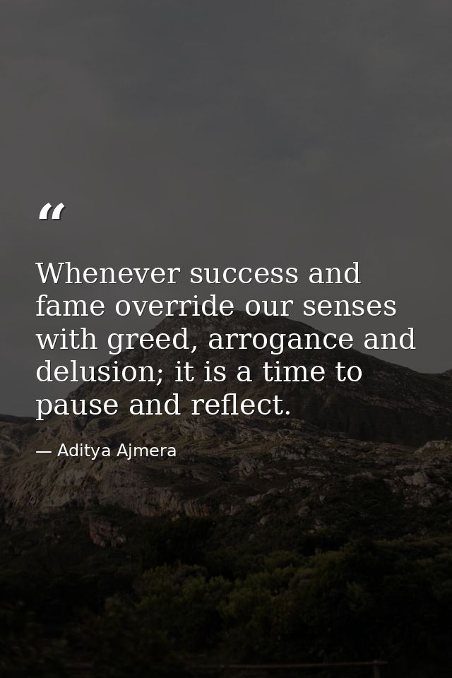 Whenever success and fame override our senses with greed, arrogance and delusion; it is a time to pause and reflect. — Aditya Ajmera