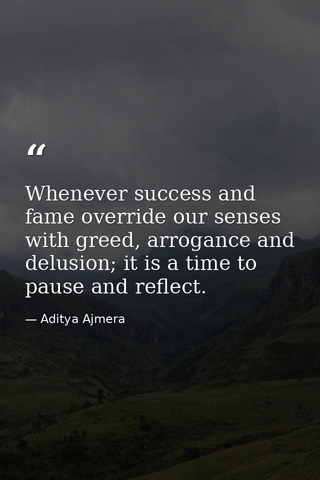Whenever success and fame override our senses with greed, arrogance and delusion; it is a time to pause and reflect. — Aditya Ajmera