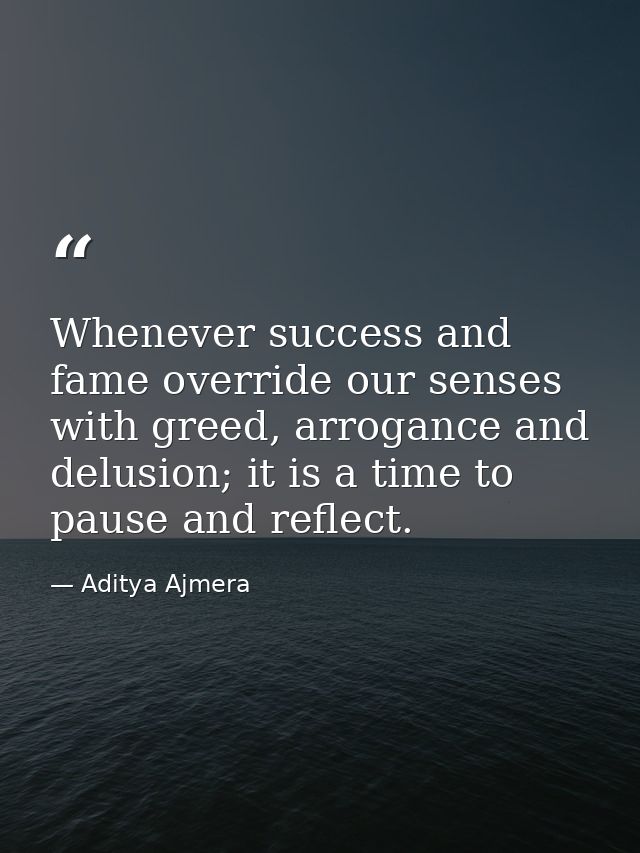 Whenever success and fame override our senses with greed, arrogance and delusion; it is a time to pause and reflect. — Aditya Ajmera