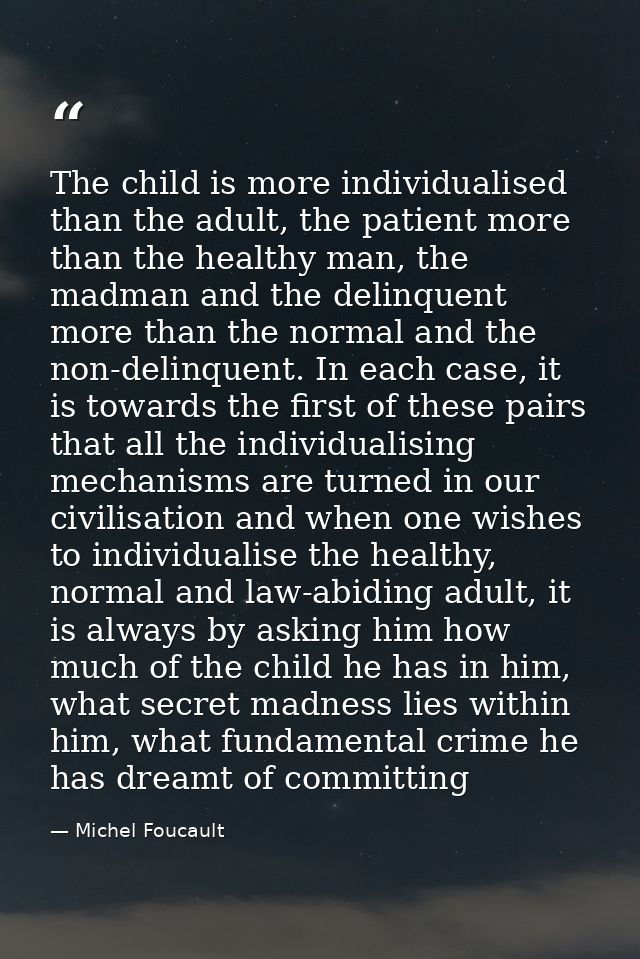 The child is more individualised than the adult, the patient more than the healthy man, the madman and the delinquent mo — Michel Foucault