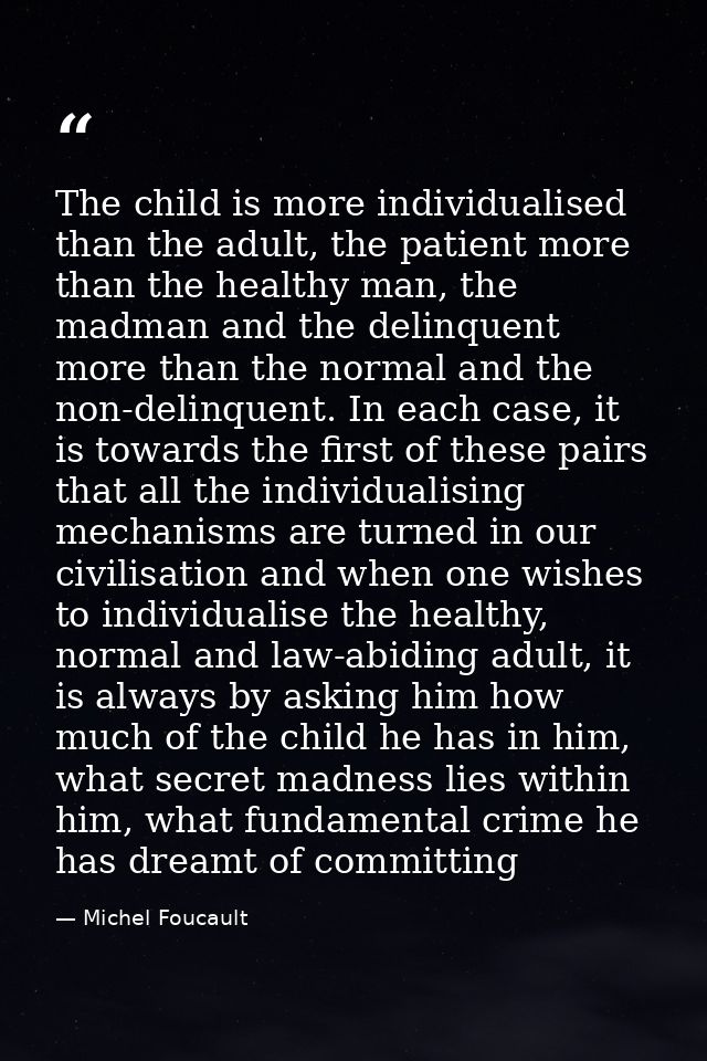 The child is more individualised than the adult, the patient more than the healthy man, the madman and the delinquent mo — Michel Foucault