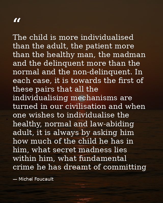 The child is more individualised than the adult, the patient more than the healthy man, the madman and the delinquent mo — Michel Foucault