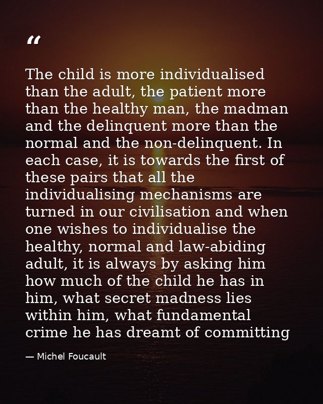 The child is more individualised than the adult, the patient more than the healthy man, the madman and the delinquent mo — Michel Foucault